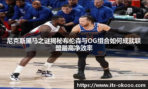 尼克斯黑马之谜揭秘布伦森与OG组合如何成就联盟最高净效率