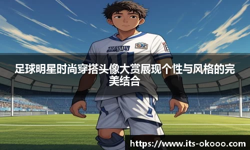足球明星时尚穿搭头像大赏展现个性与风格的完美结合