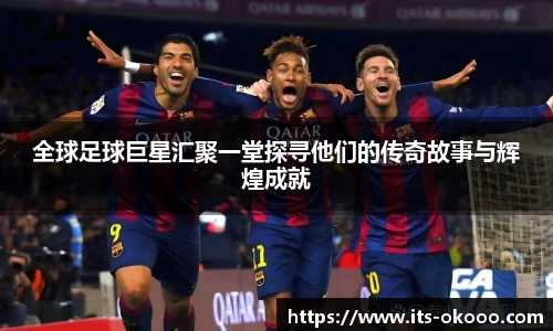 全球足球巨星汇聚一堂探寻他们的传奇故事与辉煌成就