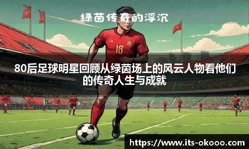 80后足球明星回顾从绿茵场上的风云人物看他们的传奇人生与成就