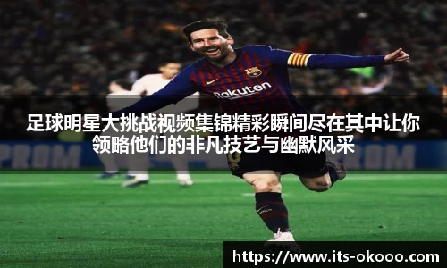 足球明星大挑战视频集锦精彩瞬间尽在其中让你领略他们的非凡技艺与幽默风采