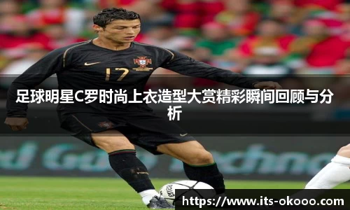 足球明星C罗时尚上衣造型大赏精彩瞬间回顾与分析